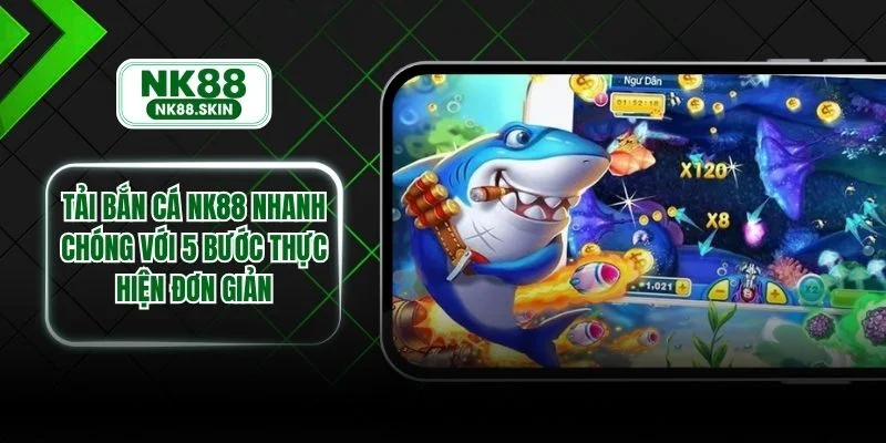 Tải Bắn Cá NK88 Nhanh Chóng Với 5 Bước Thực Hiện Đơn Giản